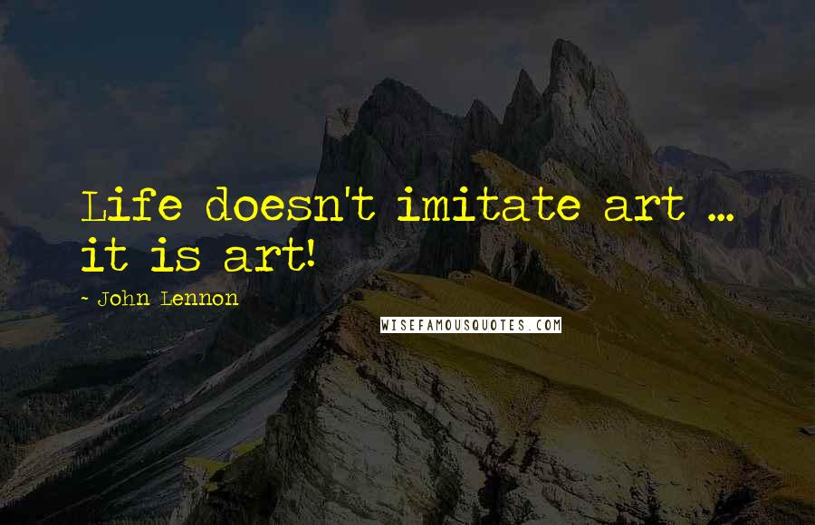 John Lennon Quotes: Life doesn't imitate art ... it is art!