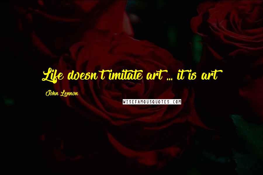 John Lennon Quotes: Life doesn't imitate art ... it is art!