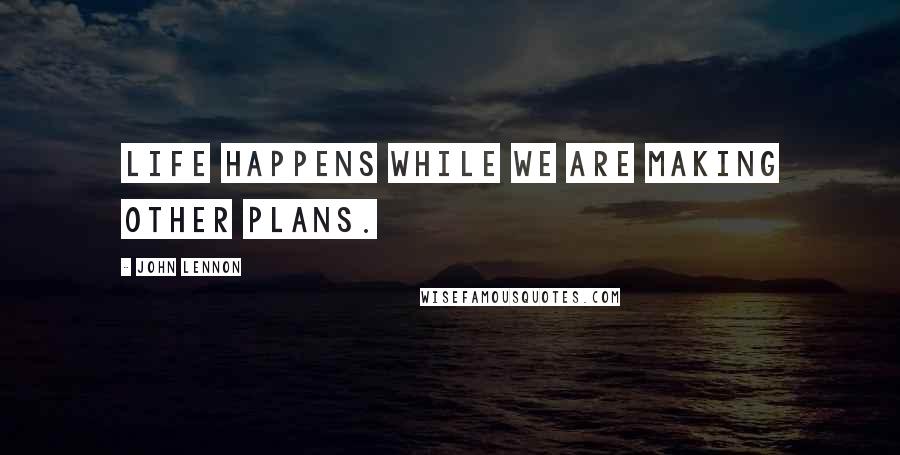 John Lennon Quotes: Life happens while we are making other plans.