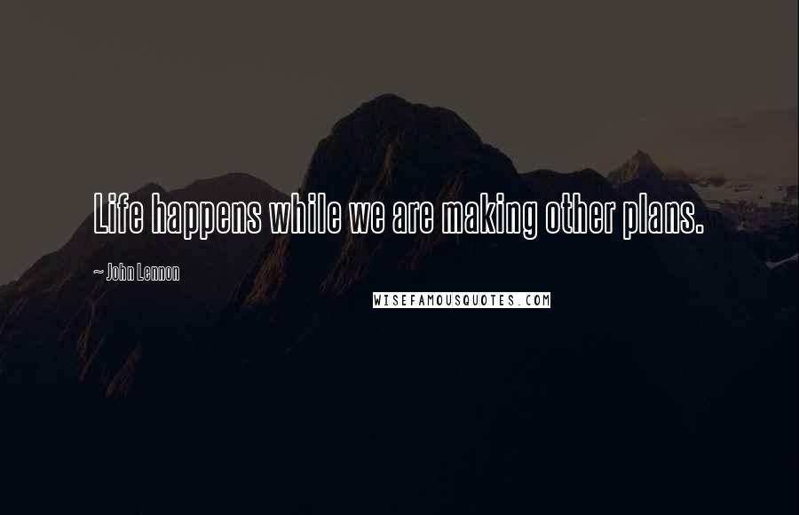 John Lennon Quotes: Life happens while we are making other plans.