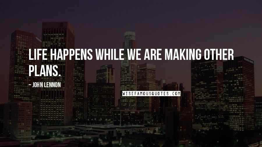 John Lennon Quotes: Life happens while we are making other plans.
