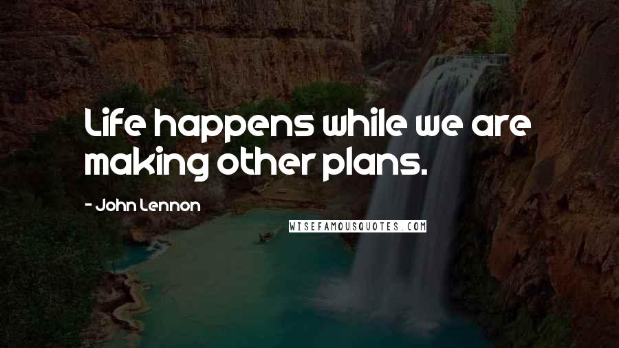 John Lennon Quotes: Life happens while we are making other plans.