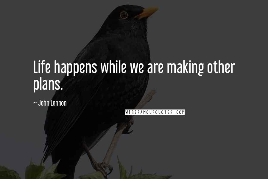 John Lennon Quotes: Life happens while we are making other plans.