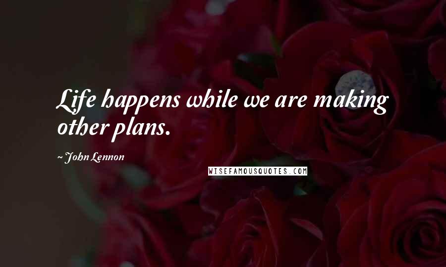 John Lennon Quotes: Life happens while we are making other plans.