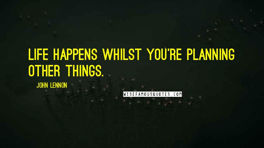 John Lennon Quotes: Life happens whilst you're planning other things.