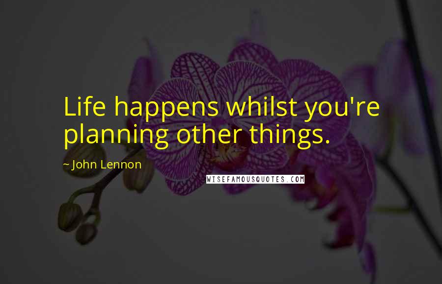 John Lennon Quotes: Life happens whilst you're planning other things.