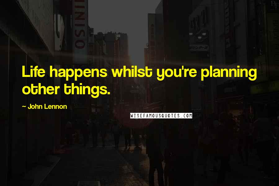 John Lennon Quotes: Life happens whilst you're planning other things.