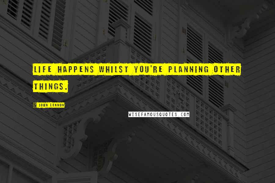 John Lennon Quotes: Life happens whilst you're planning other things.