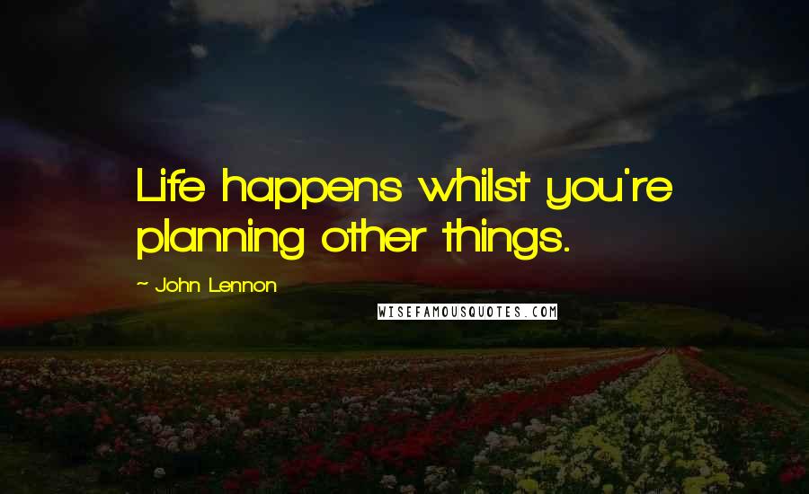 John Lennon Quotes: Life happens whilst you're planning other things.