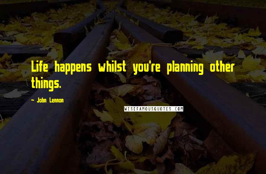 John Lennon Quotes: Life happens whilst you're planning other things.