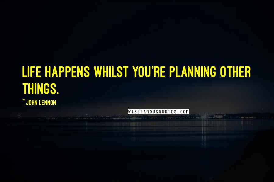 John Lennon Quotes: Life happens whilst you're planning other things.