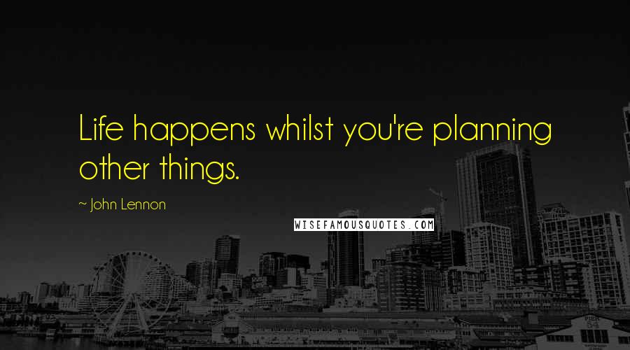 John Lennon Quotes: Life happens whilst you're planning other things.
