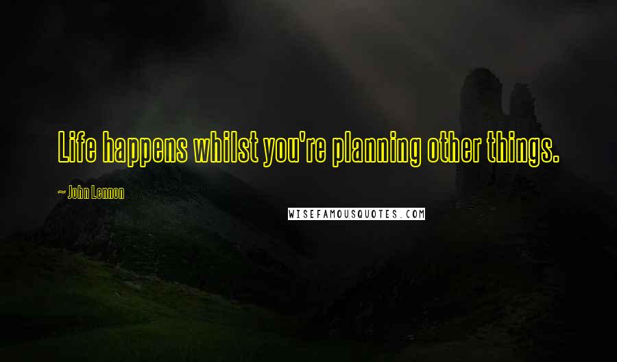John Lennon Quotes: Life happens whilst you're planning other things.
