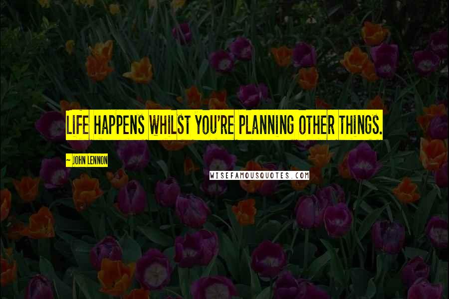 John Lennon Quotes: Life happens whilst you're planning other things.