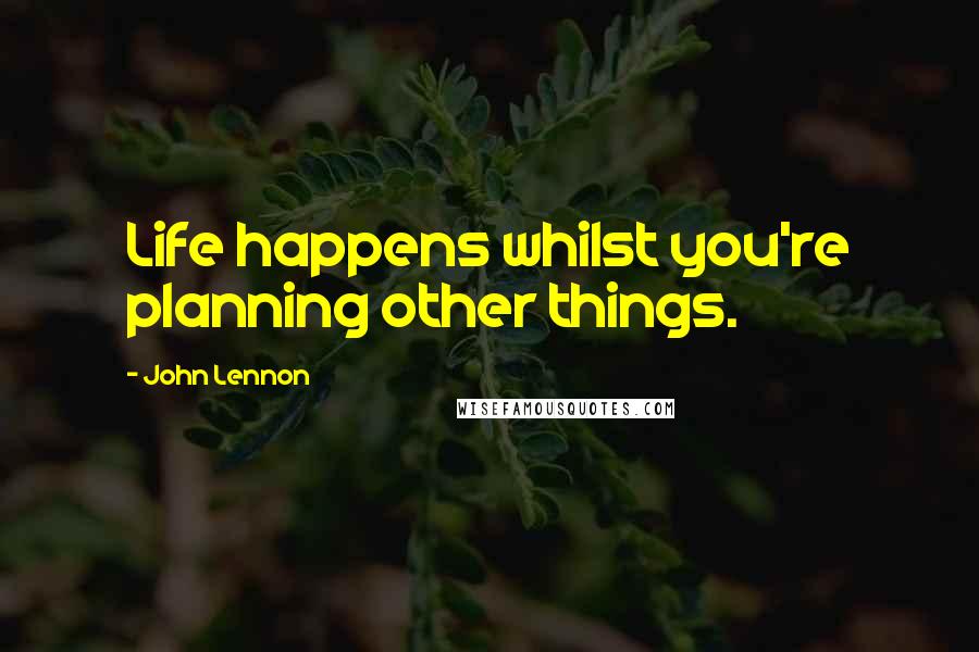 John Lennon Quotes: Life happens whilst you're planning other things.