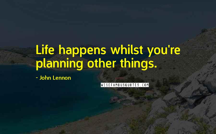John Lennon Quotes: Life happens whilst you're planning other things.