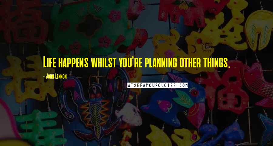 John Lennon Quotes: Life happens whilst you're planning other things.