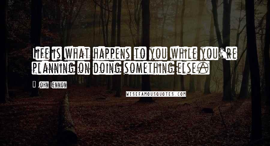 John Lennon Quotes: Life is what happens to you while you're planning on doing something else.