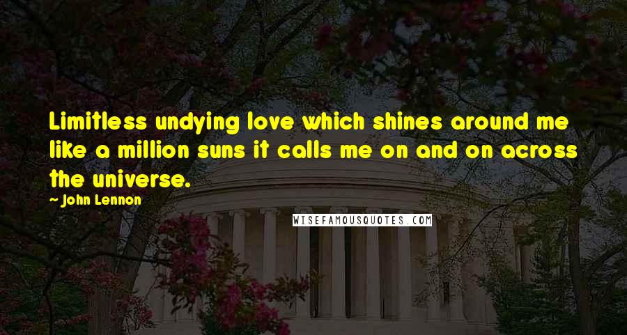 John Lennon Quotes: Limitless undying love which shines around me like a million suns it calls me on and on across the universe.