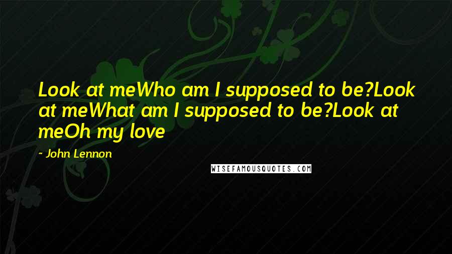 John Lennon Quotes: Look at meWho am I supposed to be?Look at meWhat am I supposed to be?Look at meOh my love