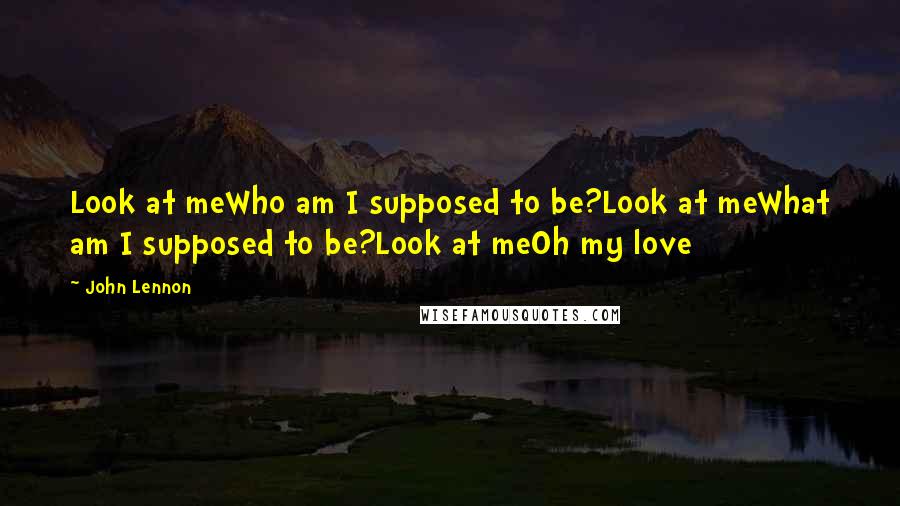 John Lennon Quotes: Look at meWho am I supposed to be?Look at meWhat am I supposed to be?Look at meOh my love