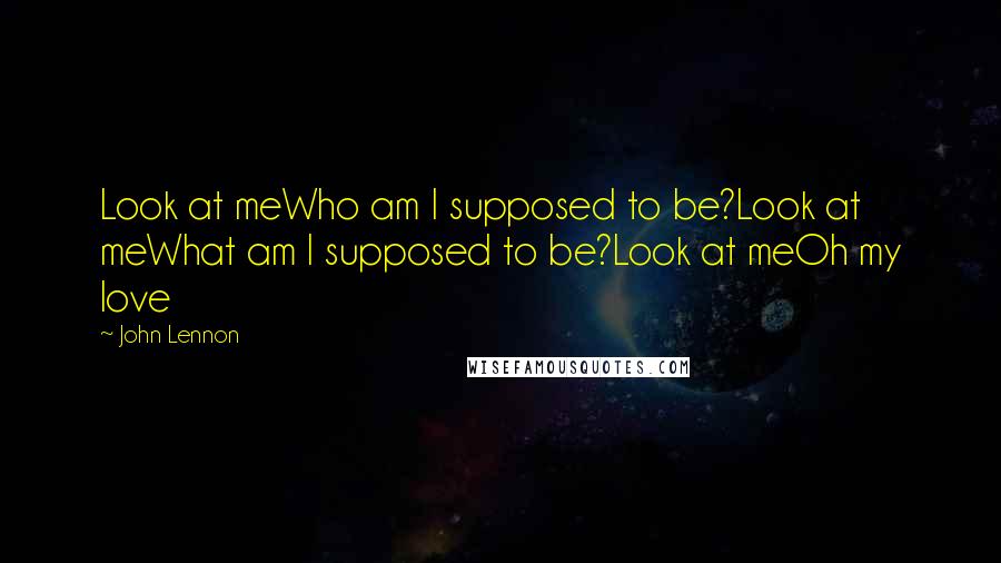 John Lennon Quotes: Look at meWho am I supposed to be?Look at meWhat am I supposed to be?Look at meOh my love