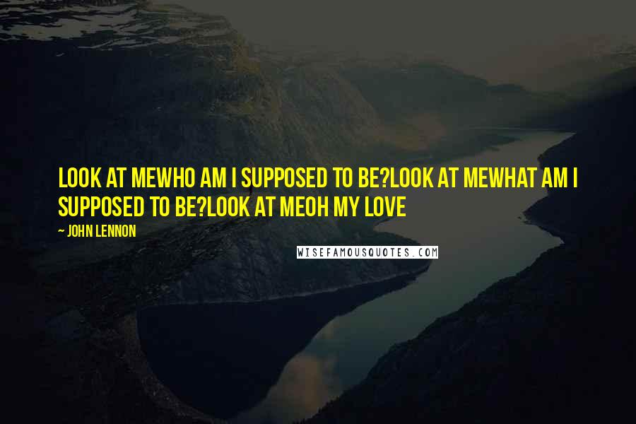 John Lennon Quotes: Look at meWho am I supposed to be?Look at meWhat am I supposed to be?Look at meOh my love