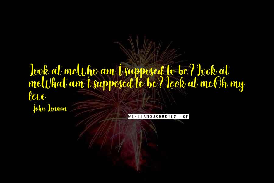 John Lennon Quotes: Look at meWho am I supposed to be?Look at meWhat am I supposed to be?Look at meOh my love