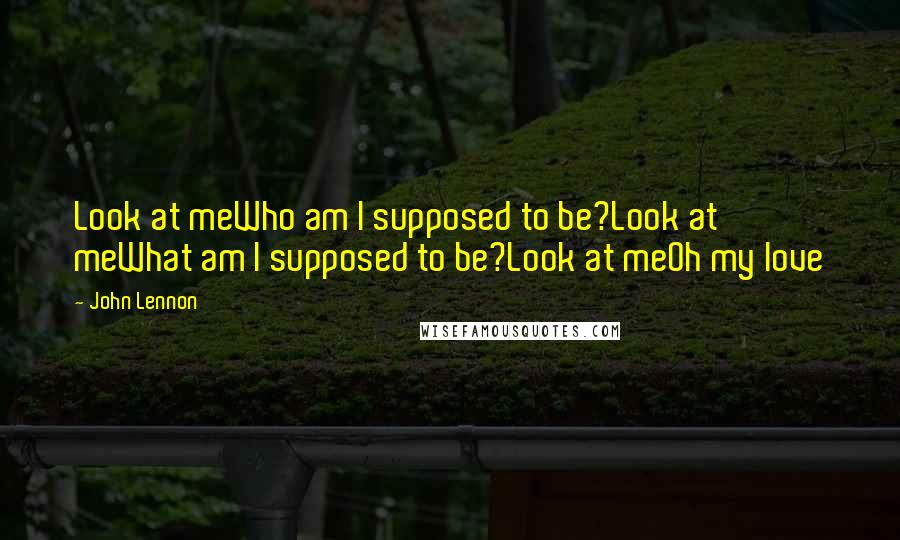 John Lennon Quotes: Look at meWho am I supposed to be?Look at meWhat am I supposed to be?Look at meOh my love