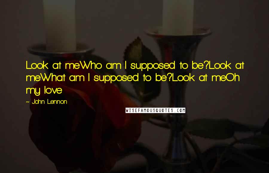 John Lennon Quotes: Look at meWho am I supposed to be?Look at meWhat am I supposed to be?Look at meOh my love