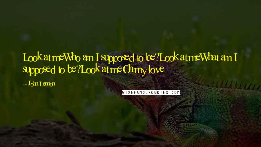 John Lennon Quotes: Look at meWho am I supposed to be?Look at meWhat am I supposed to be?Look at meOh my love