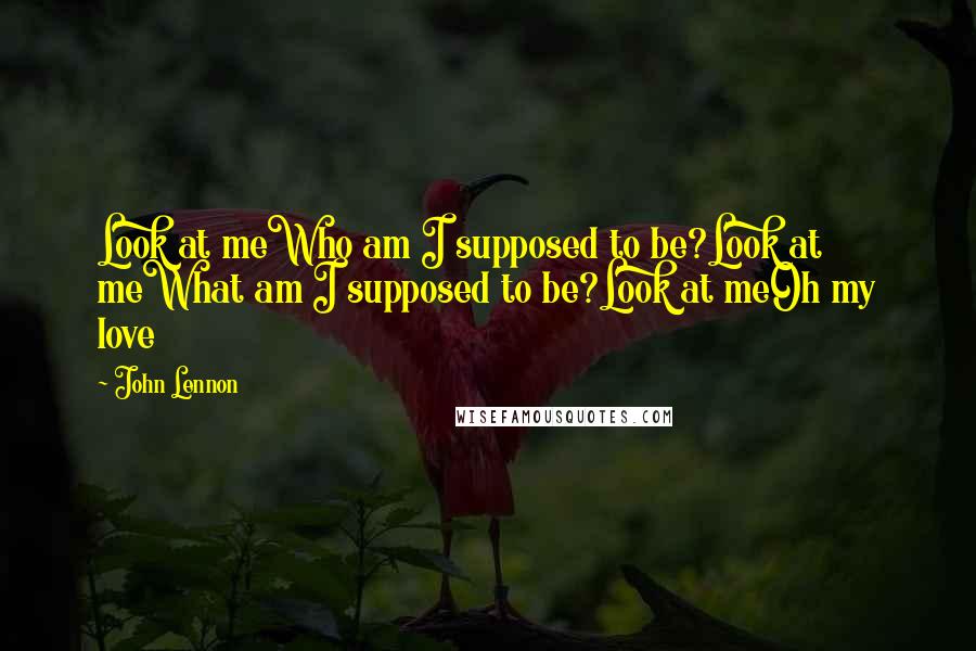 John Lennon Quotes: Look at meWho am I supposed to be?Look at meWhat am I supposed to be?Look at meOh my love