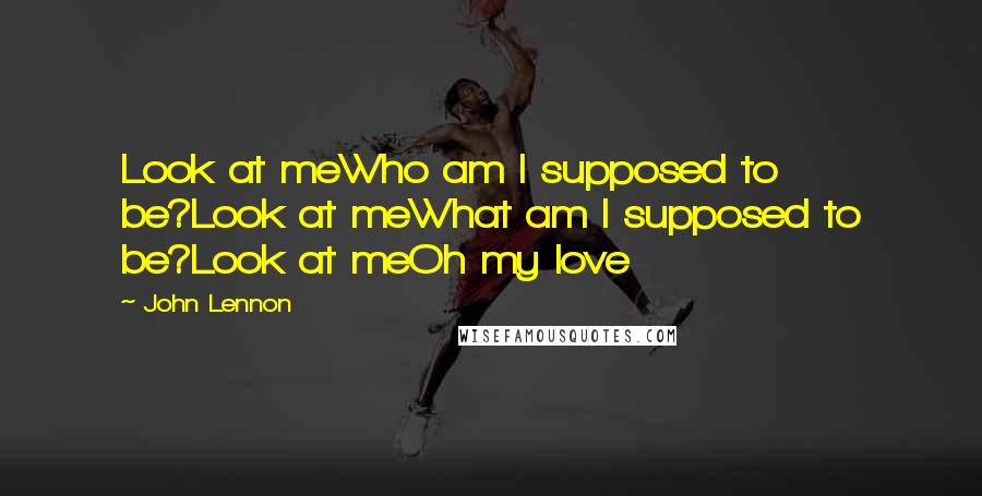 John Lennon Quotes: Look at meWho am I supposed to be?Look at meWhat am I supposed to be?Look at meOh my love