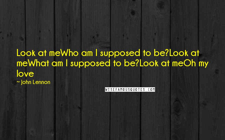 John Lennon Quotes: Look at meWho am I supposed to be?Look at meWhat am I supposed to be?Look at meOh my love