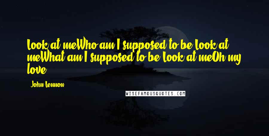 John Lennon Quotes: Look at meWho am I supposed to be?Look at meWhat am I supposed to be?Look at meOh my love