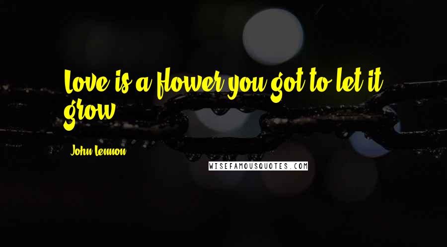 John Lennon Quotes: Love is a flower you got to let it grow.