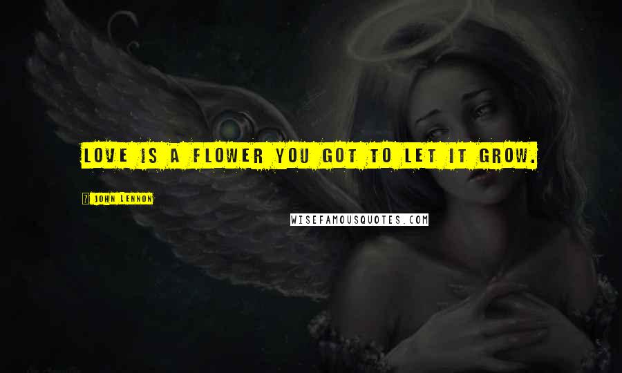 John Lennon Quotes: Love is a flower you got to let it grow.