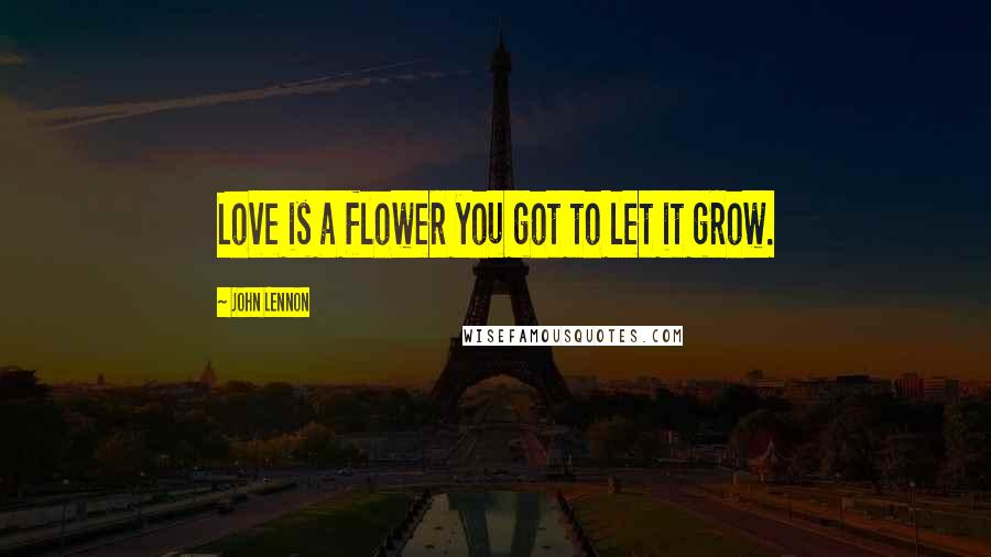 John Lennon Quotes: Love is a flower you got to let it grow.