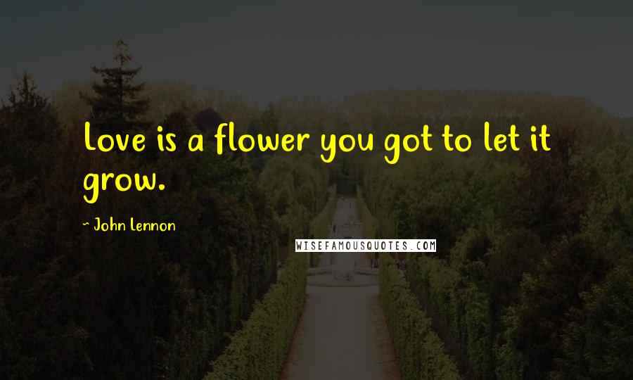 John Lennon Quotes: Love is a flower you got to let it grow.