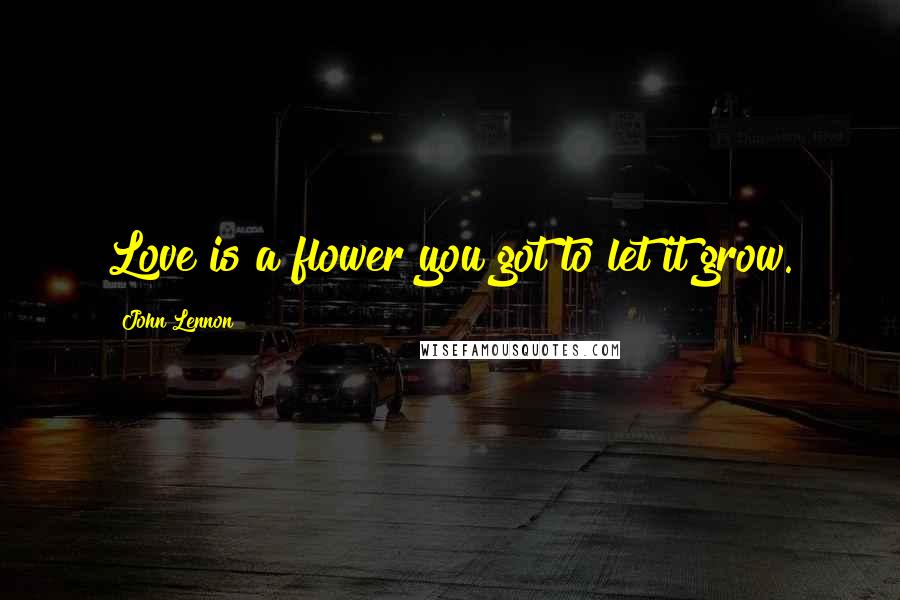 John Lennon Quotes: Love is a flower you got to let it grow.