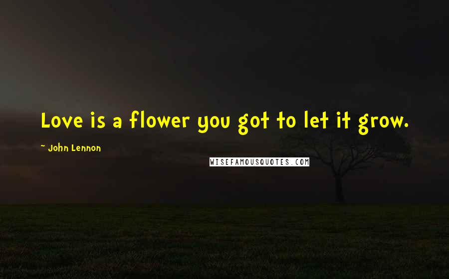 John Lennon Quotes: Love is a flower you got to let it grow.