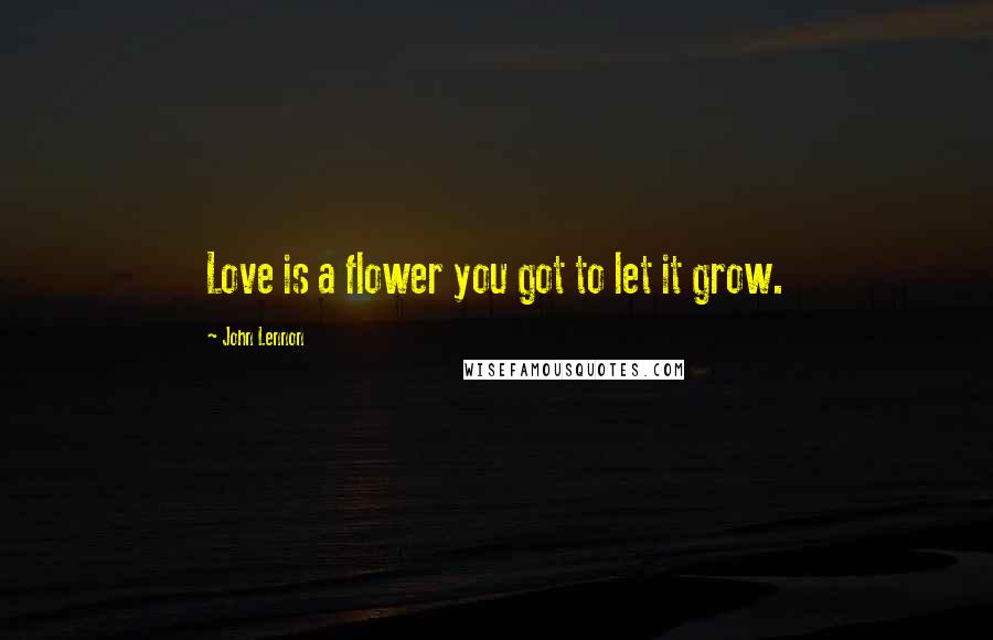 John Lennon Quotes: Love is a flower you got to let it grow.