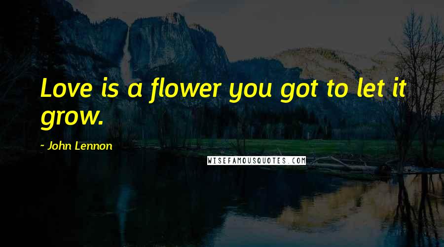 John Lennon Quotes: Love is a flower you got to let it grow.