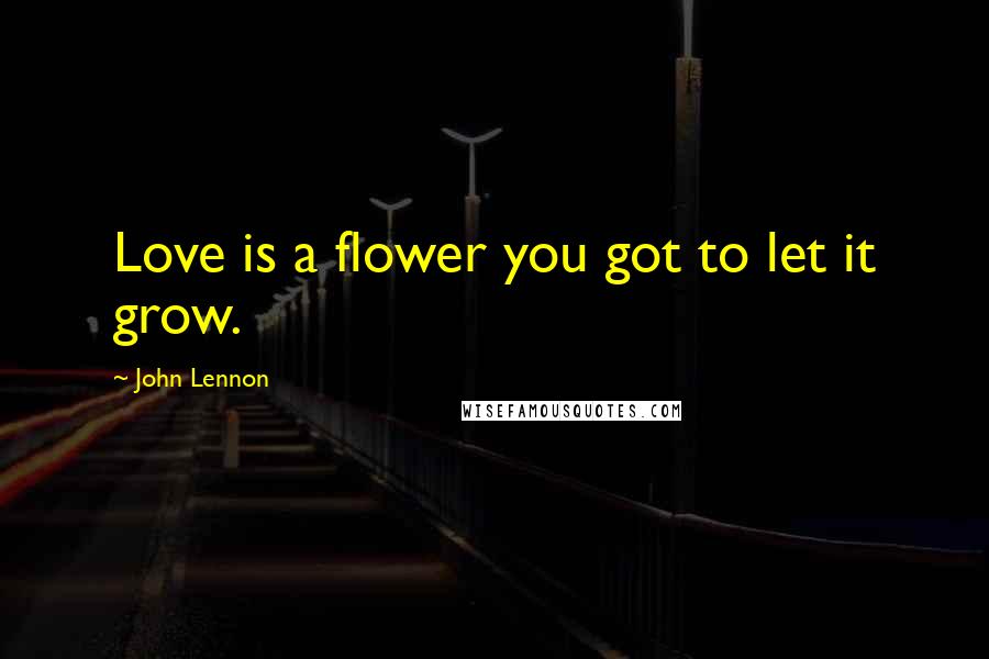 John Lennon Quotes: Love is a flower you got to let it grow.