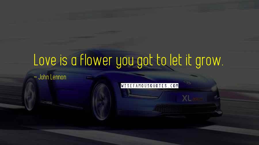 John Lennon Quotes: Love is a flower you got to let it grow.