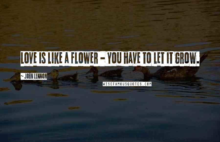 John Lennon Quotes: Love is like a flower - you have to let it grow.