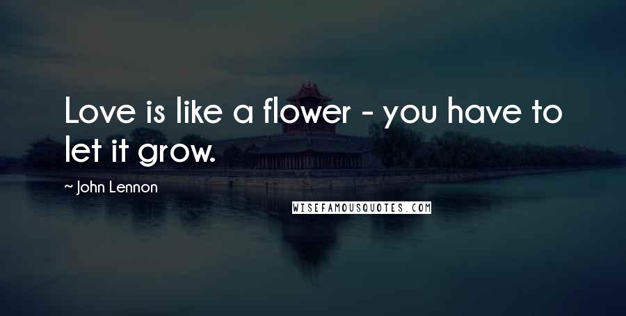 John Lennon Quotes: Love is like a flower - you have to let it grow.