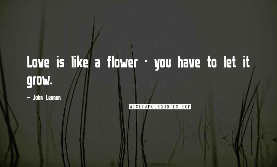 John Lennon Quotes: Love is like a flower - you have to let it grow.