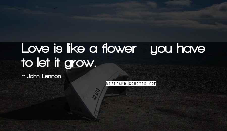 John Lennon Quotes: Love is like a flower - you have to let it grow.