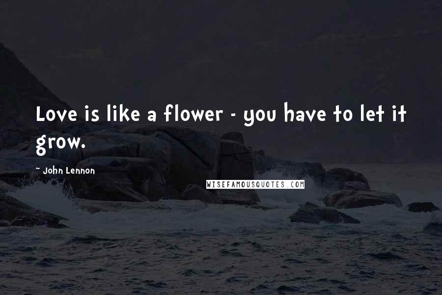 John Lennon Quotes: Love is like a flower - you have to let it grow.